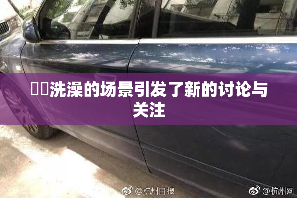 妺妺洗澡的场景引发了新的讨论与关注