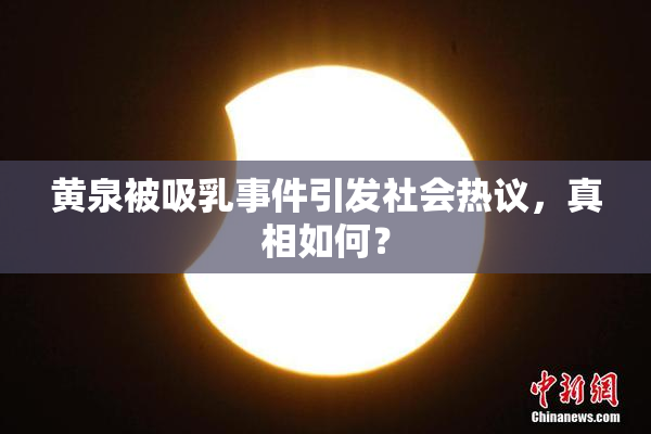 黄泉被吸乳事件引发社会热议，真相如何？