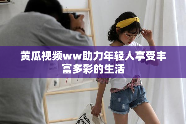 黄瓜视频ww助力年轻人享受丰富多彩的生活