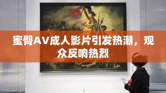蜜臀AV成人影片引发热潮，观众反响热烈