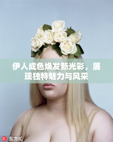 伊人成色焕发新光彩，展现独特魅力与风采