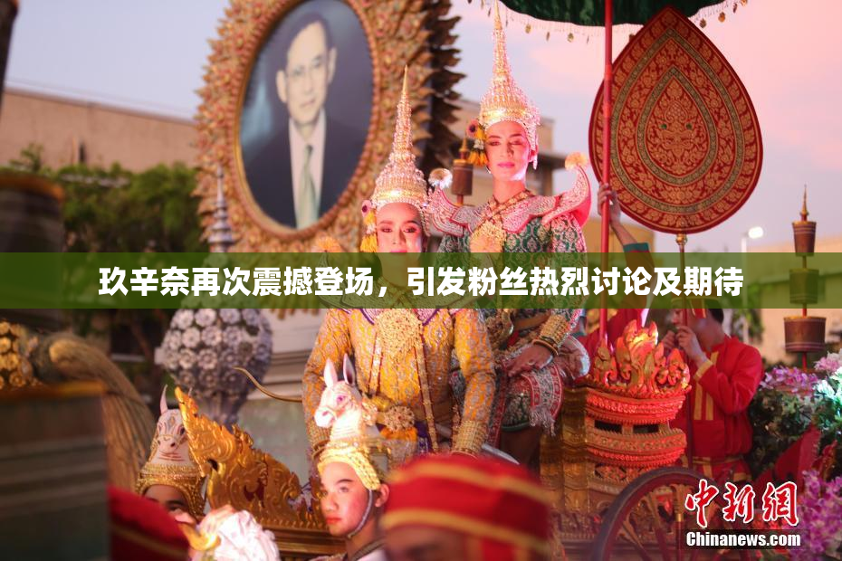 玖辛奈再次震撼登场，引发粉丝热烈讨论及期待
