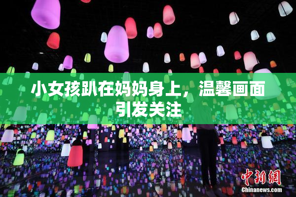 小女孩趴在妈妈身上，温馨画面引发关注