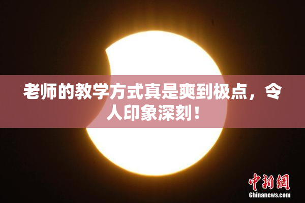 老师的教学方式真是爽到极点，令人印象深刻！