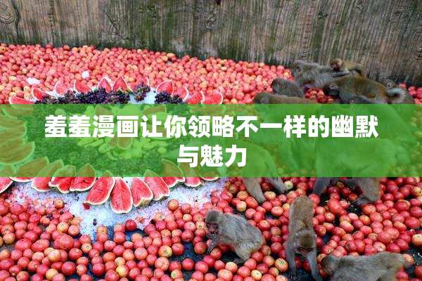 羞羞漫画让你领略不一样的幽默与魅力