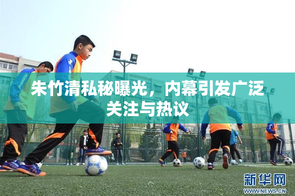 朱竹清私秘曝光，内幕引发广泛关注与热议