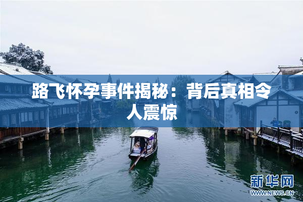 路飞怀孕事件揭秘：背后真相令人震惊