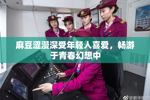 麻豆涩漫深受年轻人喜爱，畅游于青春幻想中