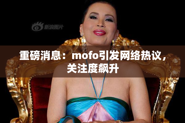 重磅消息：mofo引发网络热议，关注度飙升