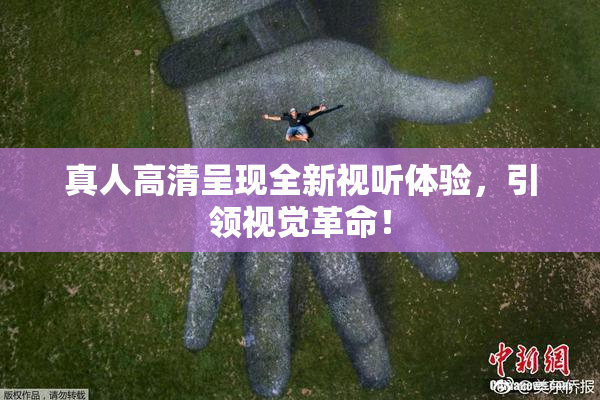 真人高清呈现全新视听体验，引领视觉革命！