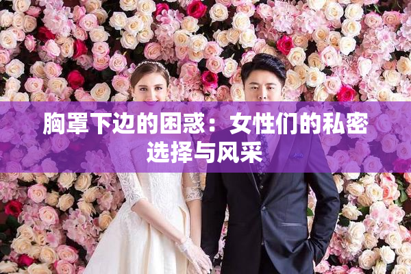 胸罩下边的困惑：女性们的私密选择与风采