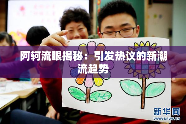 阿轲流眼揭秘：引发热议的新潮流趋势