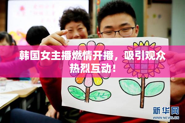 韩国女主播燃情开播，吸引观众热烈互动！