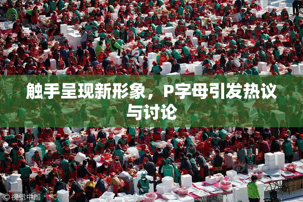 触手呈现新形象，P字母引发热议与讨论