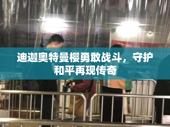 迪迦奥特曼樱勇敢战斗，守护和平再现传奇