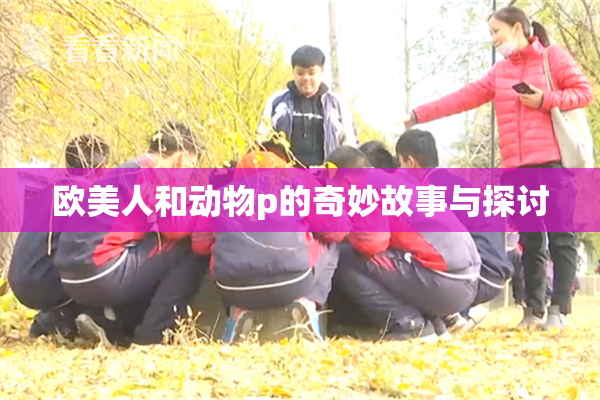 欧美人和动物p的奇妙故事与探讨