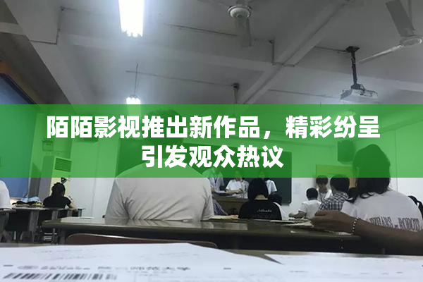 陌陌影视推出新作品，精彩纷呈引发观众热议