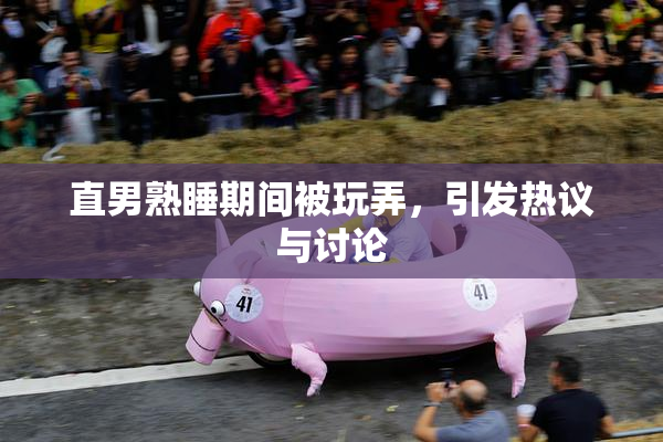 直男熟睡期间被玩弄，引发热议与讨论