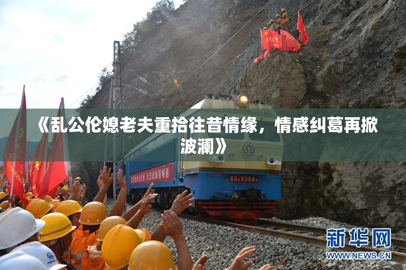 《乱公伦媳老夫重拾往昔情缘，情感纠葛再掀波澜》