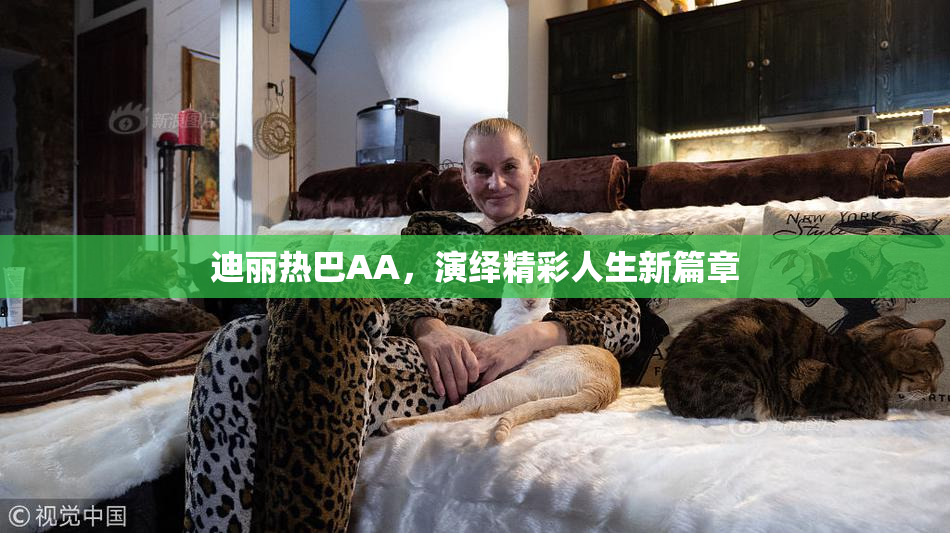 迪丽热巴AA，演绎精彩人生新篇章