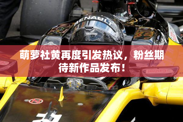 萌萝社黄再度引发热议，粉丝期待新作品发布！