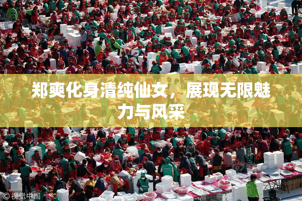 郑爽化身清纯仙女，展现无限魅力与风采