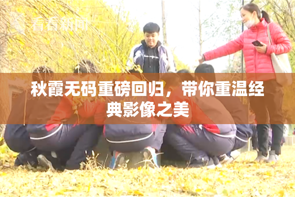 秋霞无码重磅回归，带你重温经典影像之美