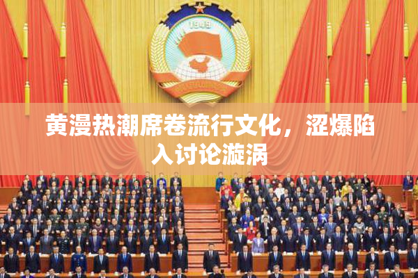 黄漫热潮席卷流行文化，涩爆陷入讨论漩涡