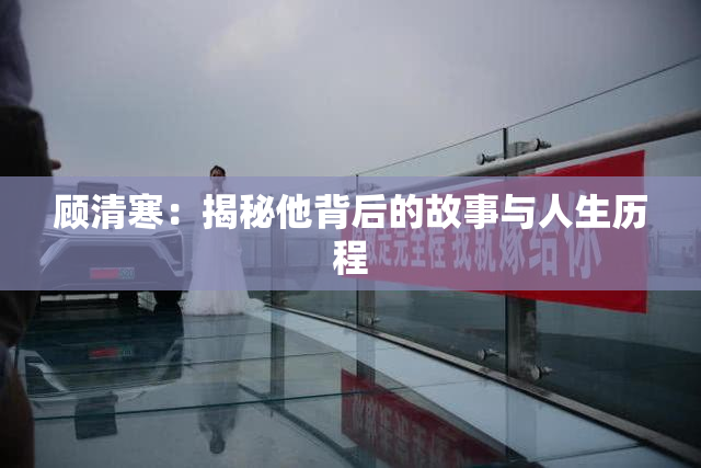 顾清寒：揭秘他背后的故事与人生历程