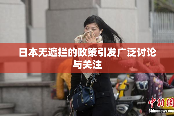 日本无遮拦的政策引发广泛讨论与关注