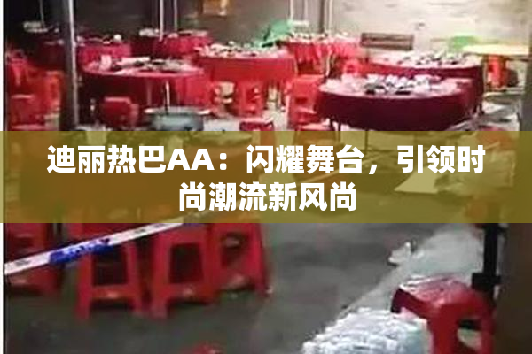 迪丽热巴AA：闪耀舞台，引领时尚潮流新风尚