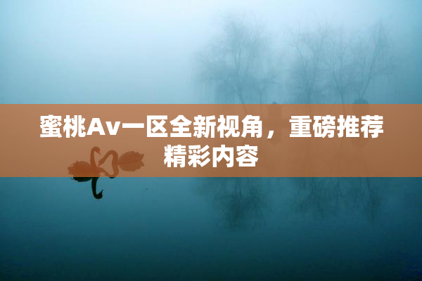 蜜桃Av一区全新视角，重磅推荐精彩内容