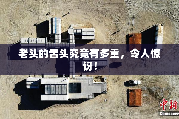 老头的舌头究竟有多重，令人惊讶！