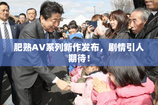 肥熟AV系列新作发布，剧情引人期待！