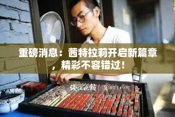 重磅消息：茜特拉莉开启新篇章，精彩不容错过！