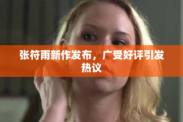 张符雨新作发布，广受好评引发热议