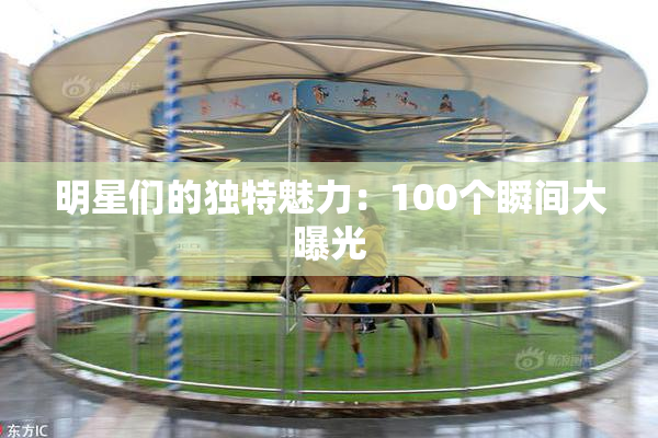 明星们的独特魅力：100个瞬间大曝光