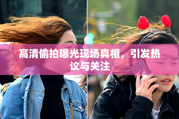 高清偷拍曝光现场真相，引发热议与关注