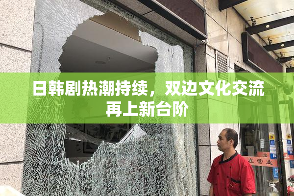 日韩剧热潮持续，双边文化交流再上新台阶