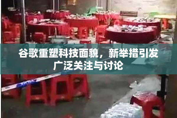 谷歌重塑科技面貌，新举措引发广泛关注与讨论