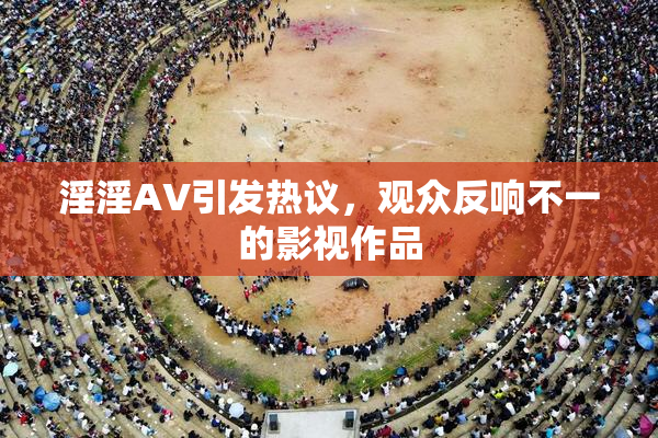 淫淫AV引发热议，观众反响不一的影视作品