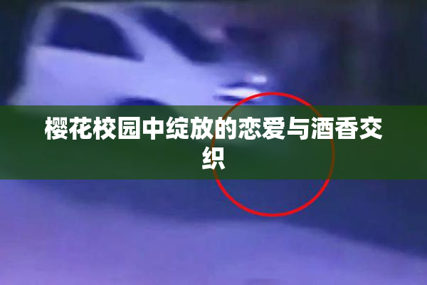 樱花校园中绽放的恋爱与酒香交织