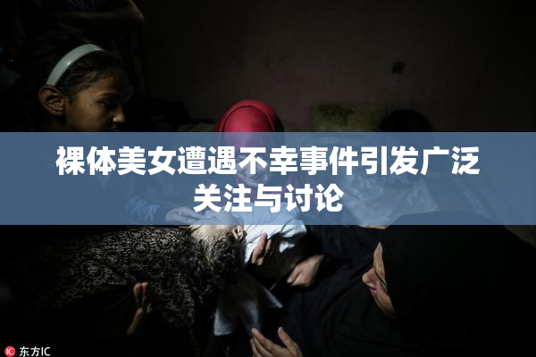 裸体美女遭遇不幸事件引发广泛关注与讨论