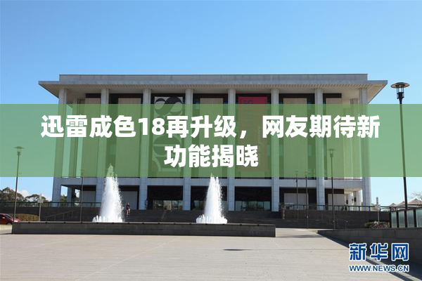 迅雷成色18再升级，网友期待新功能揭晓