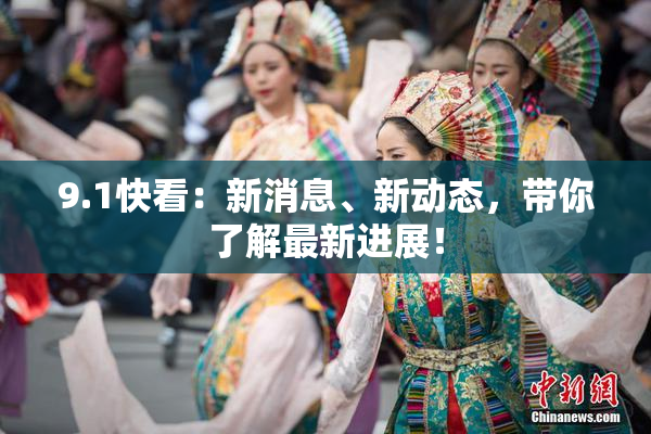 9.1快看：新消息、新动态，带你了解最新进展！