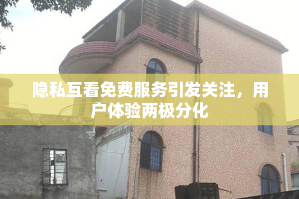 隐私互看免费服务引发关注，用户体验两极分化