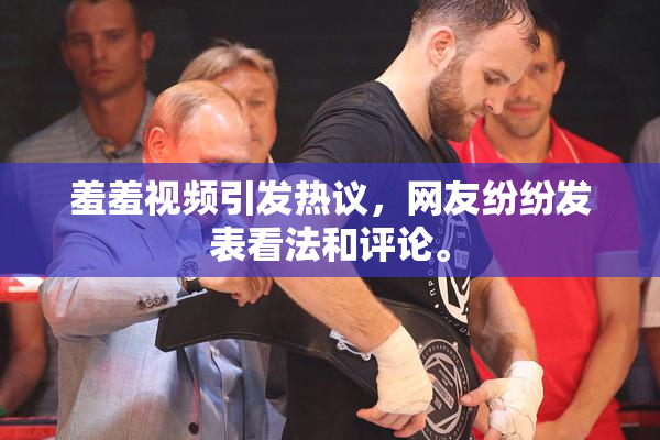 羞羞视频引发热议，网友纷纷发表看法和评论。