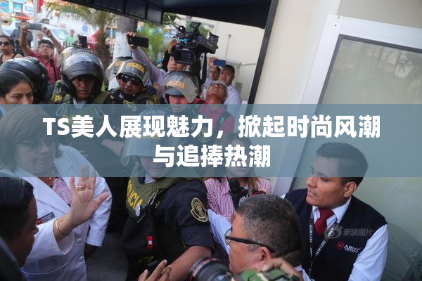 TS美人展现魅力，掀起时尚风潮与追捧热潮