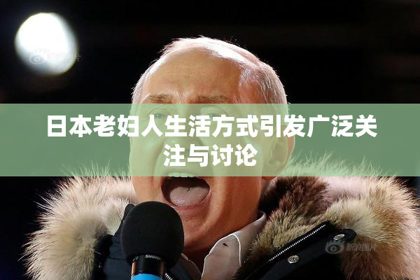 日本老妇人生活方式引发广泛关注与讨论