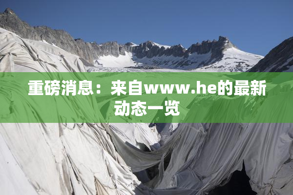 重磅消息：来自www.he的最新动态一览